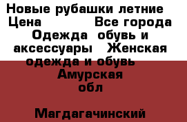 Новые рубашки летние › Цена ­ 2 000 - Все города Одежда, обувь и аксессуары » Женская одежда и обувь   . Амурская обл.,Магдагачинский р-н